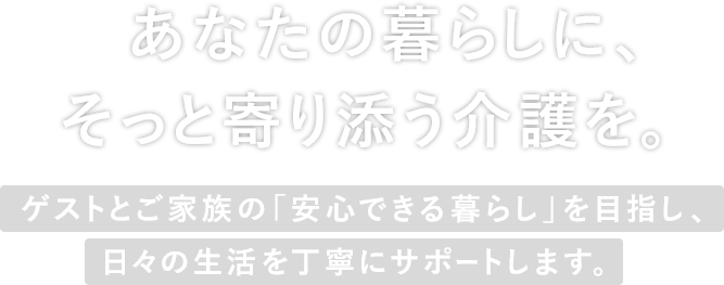 あなたの暮らしに、そっと寄り添う介護を。ゲストとご家族の「安心できる暮らし」を目指し、日々の生活を丁寧にサポートします。